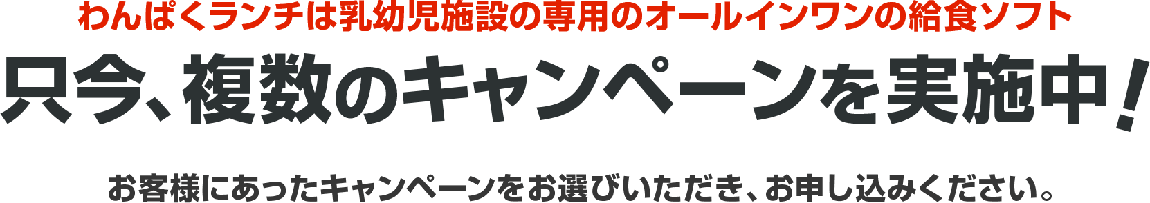 わんぱくランチは乳幼児施設の専用のオールインワンの給食ソフト 只今、複数のキャンペーンを実施中！ お客様にあったキャンペーンをお選びいただき、お申し込みください。