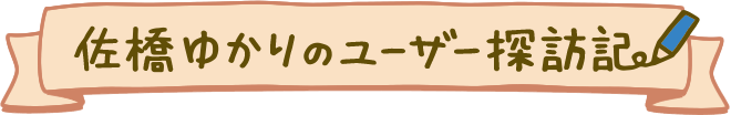 佐橋ゆかりのユーザー探訪記